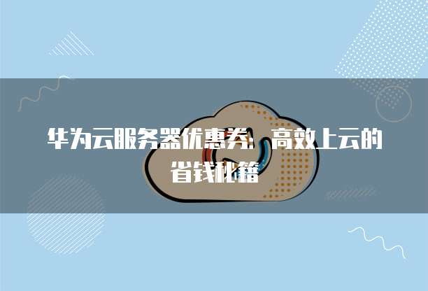 华为云服务器优惠券:高效上云的省钱秘籍
