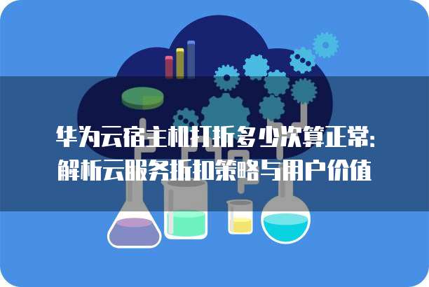 华为云宿主机打折多少次算正常:解析云服务折扣策略与用户价值