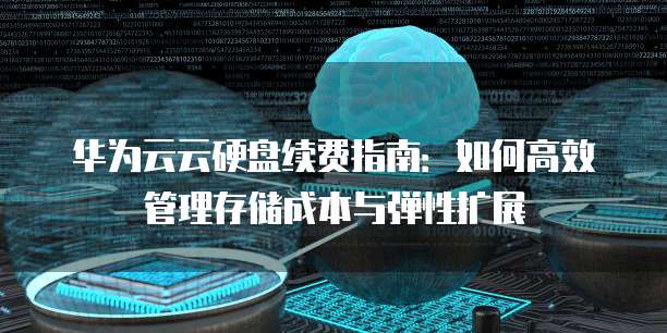 华为云云硬盘续费指南:如何高效管理存储成本与弹性扩展