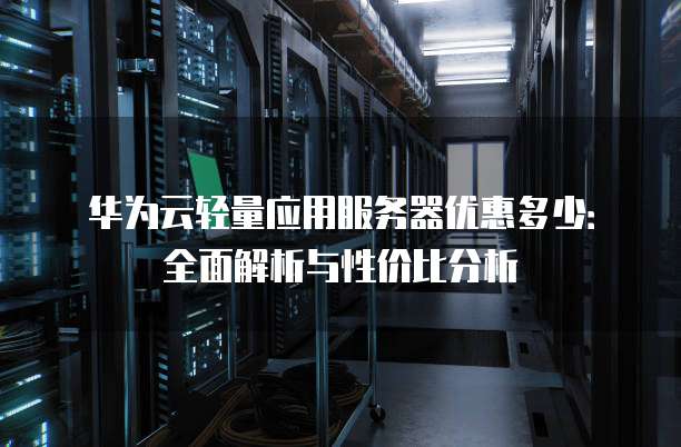 华为云轻量应用服务器优惠多少:全面解析与性价比分析