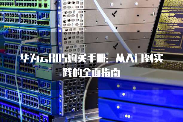 华为云RDS购买手册：从入门到实践的全面指南