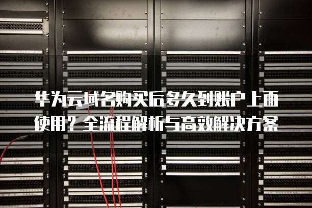 华为云域名购买后多久到账户上面使用？全流程解析与高效解决方案