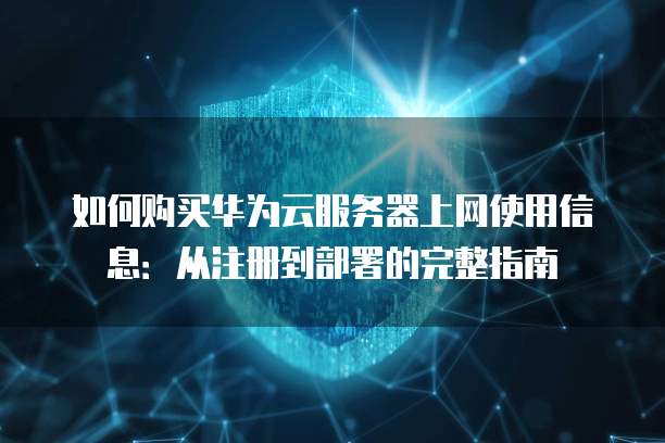 如何购买华为云服务器上网使用信息：从注册到部署的完整指南