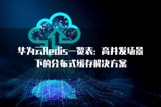华为云Redis一览表:高并发场景下的分布式缓存解决方案