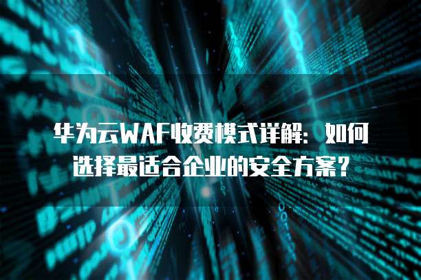 华为云WAF收费模式详解：如何选择最适合企业的安全方案？