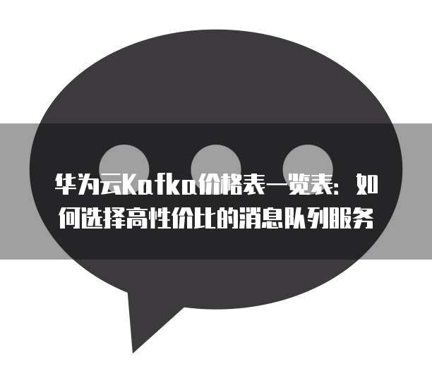 华为云Kafka价格表一览表:如何选择高性价比的消息队列服务