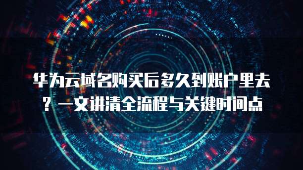 华为云域名购买后多久到账户里去?一文讲清全流程与关键时间点