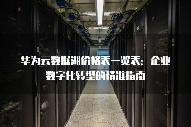 华为云数据湖价格表一览表：企业数字化转型的精准指南