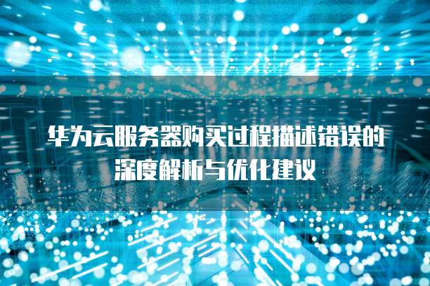 华为云服务器购买过程描述错误的深度解析与优化建议