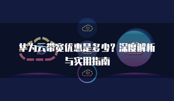 华为云带宽优惠是多少?深度解析与实用指南