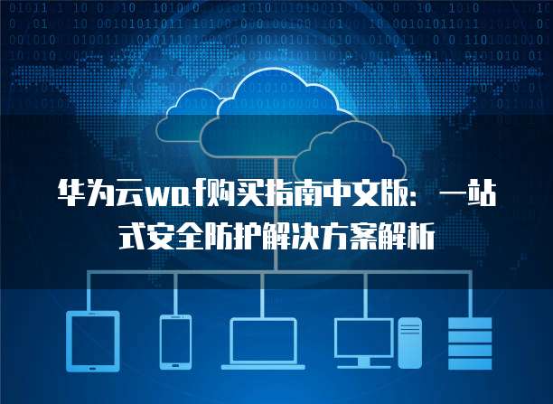 华为云waf购买指南中文版:一站式安全防护解决方案解析