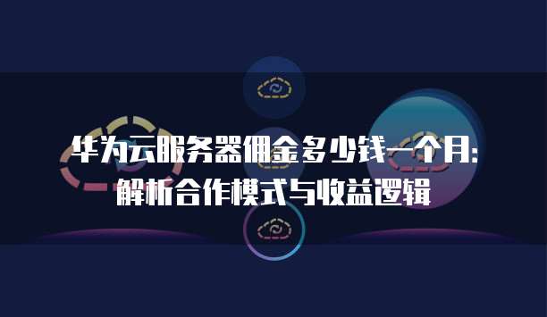 华为云服务器佣金多少钱一个月:解析合作模式与收益逻辑