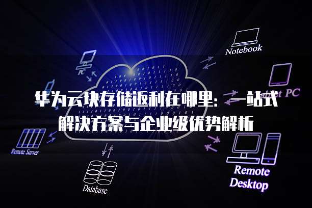华为云块存储返利在哪里:一站式解决方案与企业级优势解析