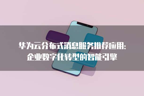 华为云分布式消息服务推荐应用:企业数字化转型的智能引擎