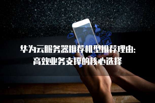 华为云服务器推荐机型推荐理由：高效业务支撑的核心选择