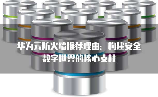 华为云防火墙推荐理由:构建安全数字世界的核心支柱