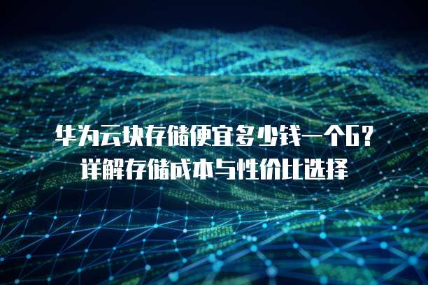 华为云块存储便宜多少钱一个G?详解存储成本与性价比选择