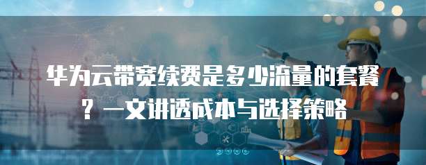 华为云带宽续费是多少流量的套餐?一文讲透成本与选择策略