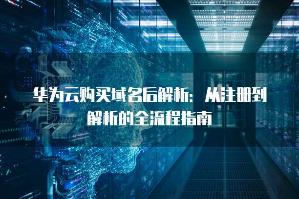 华为云购买域名后解析:从注册到解析的全流程指南
