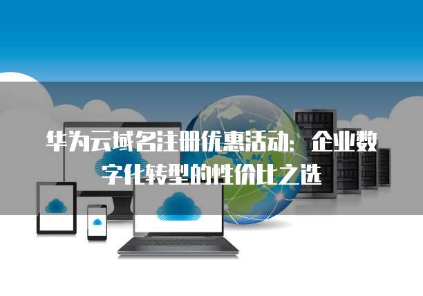 华为云域名注册优惠活动:企业数字化转型的性价比之选