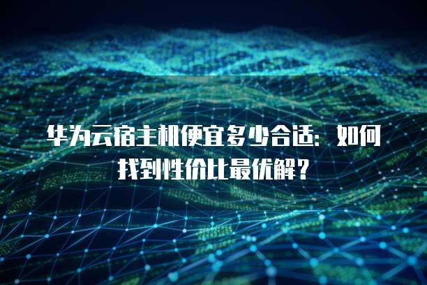 华为云宿主机便宜多少合适:如何找到性价比最优解?