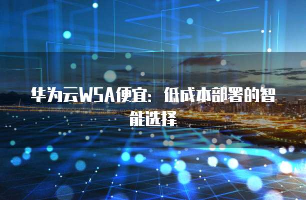华为云WSA便宜:低成本部署的智能选择