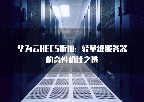 华为云HECS折扣:轻量级服务器的高性价比之选