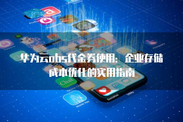 华为云obs代金券使用:企业存储成本优化的实用指南