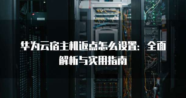 华为云宿主机返点怎么设置:全面解析与实用指南