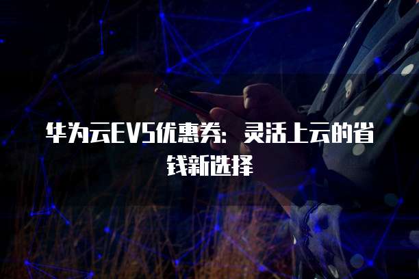 华为云EVS优惠券：灵活上云的省钱新选择