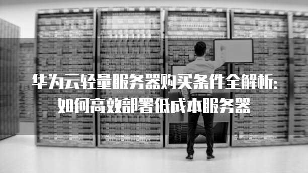华为云轻量服务器购买条件全解析:如何高效部署低成本服务器