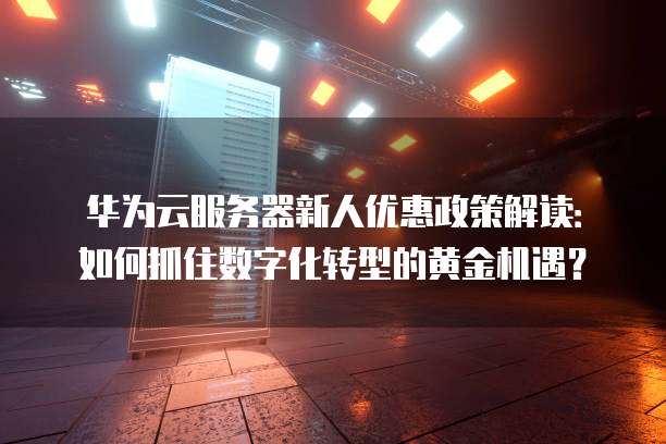 华为云服务器新人优惠政策解读:如何抓住数字化转型的黄金机遇?