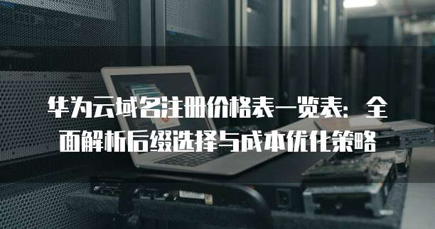 华为云域名注册价格表一览表:全面解析后缀选择与成本优化策略