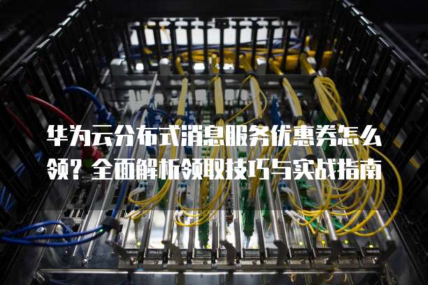 华为云分布式消息服务优惠券怎么领?全面解析领取技巧与实战指南