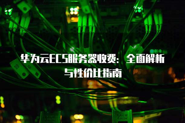 华为云ECS服务器收费：全面解析与性价比指南
