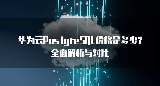 华为云PostgreSQL价格是多少？全面解析与对比