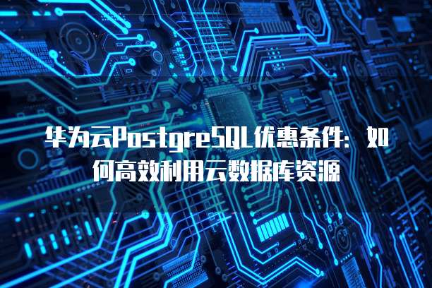 华为云PostgreSQL优惠条件:如何高效利用云数据库资源