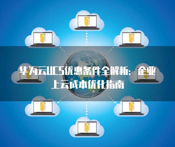 华为云UCS优惠条件全解析:企业上云成本优化指南