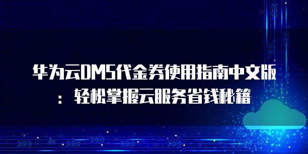 华为云DMS代金券使用指南中文版:轻松掌握云服务省钱秘籍