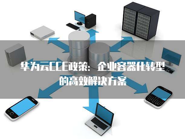 华为云CCE政策:企业容器化转型的高效解决方案