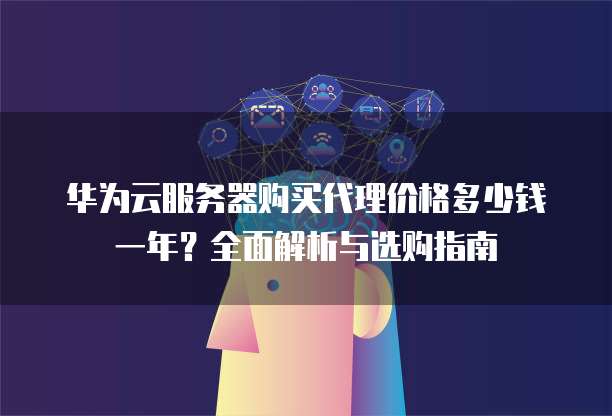 华为云服务器购买代理价格多少钱一年?全面解析与选购指南