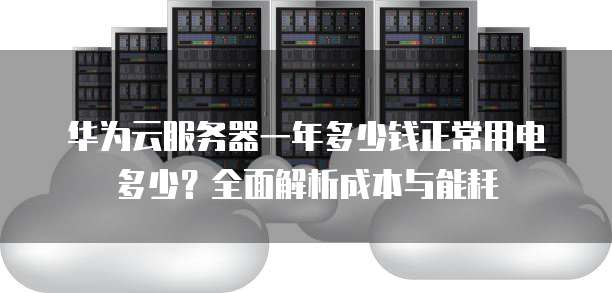 华为云服务器一年多少钱正常用电多少？全面解析成本与能耗