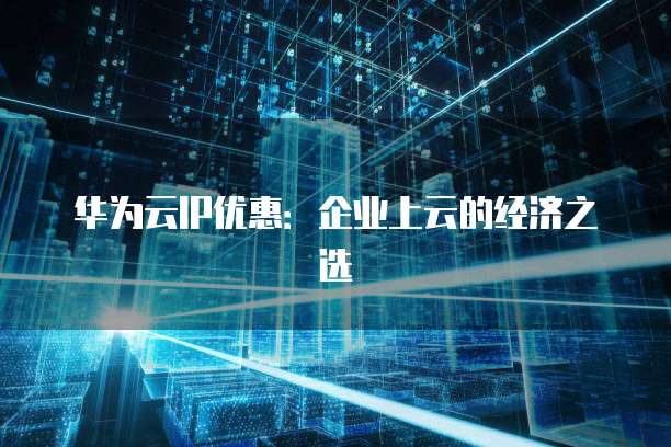 华为云IP优惠:企业上云的经济之选
