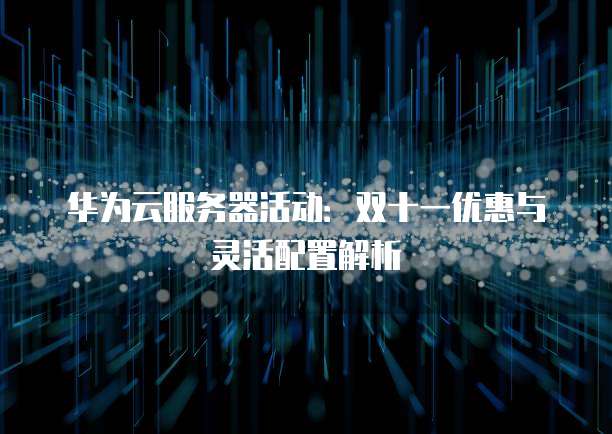 华为云服务器活动:双十一优惠与灵活配置解析