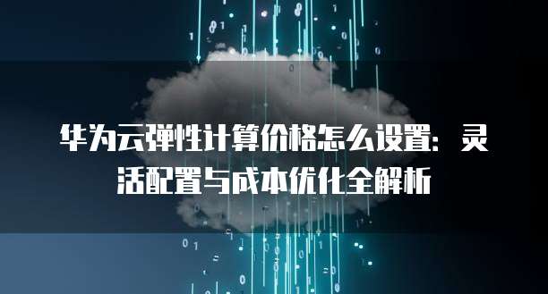华为云弹性计算价格怎么设置:灵活配置与成本优化全解析