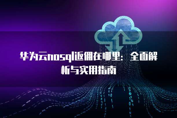 华为云nosql返佣在哪里:全面解析与实用指南