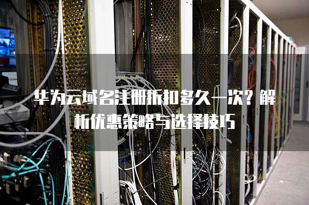 华为云域名注册折扣多久一次?解析优惠策略与选择技巧