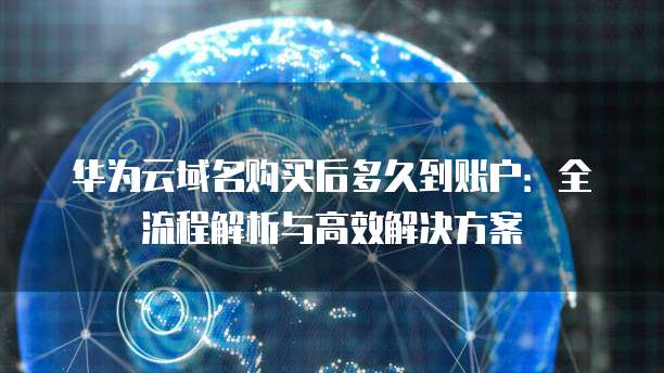 华为云域名购买后多久到账户：全流程解析与高效解决方案