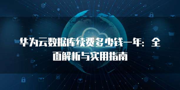 华为云数据库续费多少钱一年:全面解析与实用指南