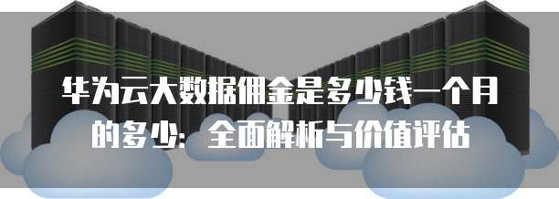 华为云大数据佣金是多少钱一个月的多少:全面解析与价值评估